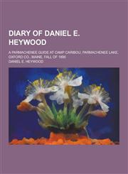 Diary of Daniel E. Heywood; A Parmachenee Guide at Camp Caribou, Parmachenee Lake, Oxford Co., Maine, Fall of 1890,1230285520,9781230285528