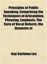 Principles of Public Speaking, Comprising the Techniques of Articulation, Phrasing, Emphasis; The Cure of Vocal Defects; the Elements of,1152210688,9781152210684