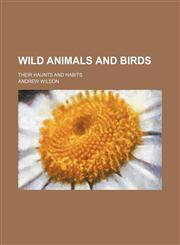 Wild Animals and Birds; Their Haunts and Habits,115025212X,9781150252129