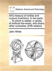 Art's treasury of rarities and curious inventions. In two parts. ... To which is added, a variety of artificial fire-works, with divers other curiosities. [Fifth edition].,117096849X,9781170968499