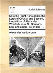 Unto the Right Honourable, the Lords of Council and Session, the Petition of Alexander Wedderburn of St. Germans, Esq; And Others, Defenders, ...,1170768083,9781170768082