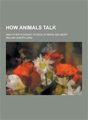 How Animals Talk; And Other Pleasant Studies of Birds and Beast,1230394796,9781230394794