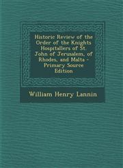 Historic Review of the Order of the Knights Hospitallers of St. John of Jerusalem, of Rhodes, and Malta - Primary Source Edition,1294826670,9781294826675