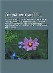 Literature timelines List of years in literature, Timeline of Jane Austen, Timeline of Mary Wollstonecraft, List of years in Australian literature, Timeline of Shakespeare criticism, List of 20th-century writers,115652332X,9781156523322