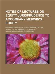 Notes of lectures on equity jurisprudence to accompany Merwin's Equity; prepared for the use of students of the Law school of the University of Virginia,1150466057,9781150466052
