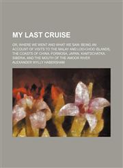 My Last Cruise; Or, Where We Went and What We Saw Being an Account of Visits to the Malay and Loo-Choo Islands, the Coasts of China, Formosa, Japan, Kamtschatka, Siberia, and the Mouth of the Amoor River,1150363177,9781150363177