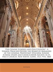 "Our Sunday Schools and Our Country." A Sermon Preached Before the Board of Managers of the General Protestant Episcopal Sunday School Union and Church Book Society, in St. Paul's Church, New Haven, Conn., Oct. 9Th, 1860,1146056729,9781146056724