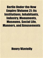 Berlin Under the New Empire (Volume 2); Its Institutions, Inhabitants, Industry, Monuments, Museums, Social Life, Manners, and Amusements,1151915572,9781151915573