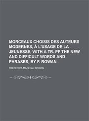 Morceaux choisis des auteurs modernes, à l'usage de la jeunesse, with a tr. pf the new and difficult words and phrases, by F. Rowan,1230144250,9781230144252