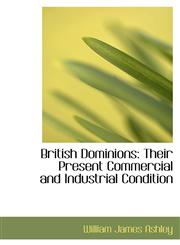 British Dominions Their Present Commercial and Industrial Condition,110342288X,9781103422883