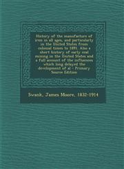 History of the manufacture of iron in all ages, and particularly in the United States from colonial times to 1891. Also a short history of early coal mining in the United States and a full account of the influences which long delayed the development of al,1294034189,9781294034186