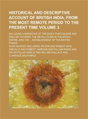 Historical and descriptive account of British India, from the most remote period to the present time Volume 3; including a narrative of the early Portuguese and English voyages, the revolutions in the Mogul empire, and the  establishment of the British po,1150110287,9781150110283