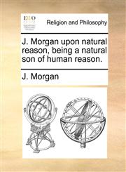 J. Morgan upon natural reason, being a natural son of human reason.,1170948960,9781170948965