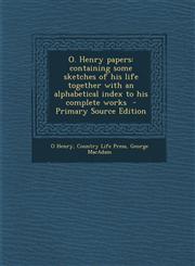 O. Henry Papers Containing Some Sketches of His Life Together with an Alphabetical Index to His Complete Works - Primary Source Editio,1287831273,9781287831273