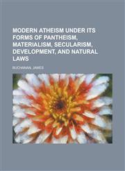 Modern Atheism Under Its Forms of Pantheism, Materialism, Secularism, Development, and Natural Laws,1153752492,9781153752497