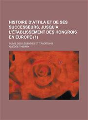 Histoire D'Attila Et de Ses Successeurs, Jusqu'a L'Etablissement Des Hongrois En Europe; Suivie Des Legendes Et Traditions (1),123456727X,9781234567279