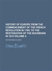 History of Europe from the commencement of the French revolution in 1789, to the restoration of the Bourbons in 1815 Volume 4,1154545725,9781154545722