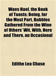 Waes Hael, the Book of Toasts; Being, for the Most Part, Bubbles Gathered From the Wine of Others' Wit, With, Here and There, an Occasional,1152209396,9781152209398