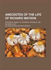 Anecdotes of the Life of Richard Watson; Written by Himself at Different Intervals, and Revised in 1814,1150893494,9781150893490