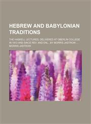 Hebrew and Babylonian Traditions; The Haskell Lectures, Delivered at Oberlin College in 1913 and Since Rev. and Enl., by Morris Jastrow,1458950948,9781458950949