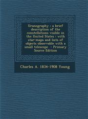 Uranography A Brief Description of the Constellations Visible in the United States: With Star-Maps and Lists of Objects Observable,128784359X,9781287843597