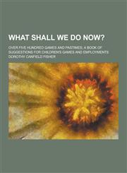 What Shall We Do Now?; Over Five Hundred Games and Pastimes; A Book of Suggestions for Children's Games and Employments,1230280707,9781230280707