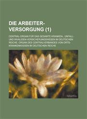 Die Arbeiter-Versorgung; Central-Organ Fur Das Gesamte Kranken-, Unfall- Und Invaliden-Versicherungswesen Im Deutschen Reiche. Organ Des Centralverban,1236328981,9781236328984