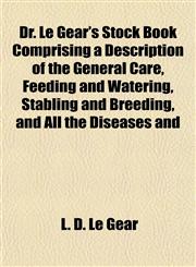 Dr. Le Gear's Stock Book Comprising a Description of the General Care, Feeding and Watering, Stabling and Breeding, and All the Diseases and,1152243241,9781152243248