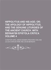 Hippolytus and His Age Volume 4;  Or The apology of Hippolytus, and the genuine liturgies of the ancient church. With Bernaysii epistola critica,1236354265,9781236354266