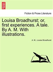 Louisa Broadhurst; or, first experiences. A tale. By A. M. With illustrations.,1240892845,9781240892846