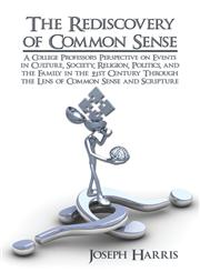 The Rediscovery of Common Sense A College Professor's Perspective on Events in Culture, Society, Religion, Politics, and the Family in the 21st Centu,1604415959,9781604415957