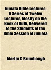 Juniata Bible Lectures; A Series of Twelve Lectures, Mostly on the Book of Ruth, Delivered to the Students of the Bible Session of Juniata,1152358987,9781152358980