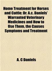 Home Treatment for Horses and Cattle; Dr. A.c. Daniels' Warranted Veterinary Medicines and How to Use Them, the Causes Symptoms and Treatment,1154739880,9781154739886
