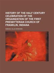 History of the Half Century Celebration of the Organization of the First Presbyterian Church of Franklin, Indiana,115102239X,9781151022394