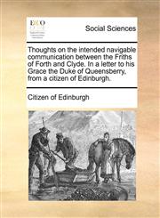 Thoughts on the intended navigable communication between the Friths of Forth and Clyde. In a letter to his Grace the Duke of Queensberry, from a citizen of Edinburgh.,1170752101,9781170752104