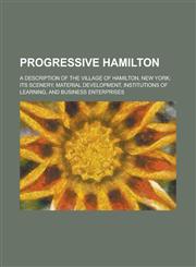 Progressive Hamilton; A Description of the Village of Hamilton, New York; Its Scenery, Material Development, Institutions of Learning, and Business En,1234387778,9781234387778