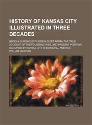 History of Kansas City Illustrated in Three Decades; Being a Chronicle Wherein Is Set Forth the True Account of the Founding, Rise, and Present Position Occupied by Kansas City in Municipal America,1235299139,9781235299131
