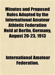 Minutes and Proposed Rules Adopted by the International Amateur Athletic Federation Held at Berlin, Germany, August 20-23, 1913,1153390353,9781153390354