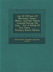List of Officers of Merchant, Steam, Motor, and Sail Vessels Licensed During the Year ... for a Period of Five Years ...... - Primary Source Edition,1294366602,9781294366607