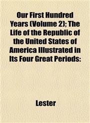 Our First Hundred Years (Volume 2); The Life of the Republic of the United States of America Illustrated in Its Four Great Periods,1152681621,9781152681620