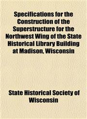 Specifications for the Construction of the Superstructure for the Northwest Wing of the State Historical Library Building at Madison, Wisconsin,115315983X,9781153159838