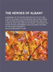 Heroes of Albany; A Memorial of the Patriot-Martyrs of the City and County of Albany, Who Sacrificed Their Lives During the Late War in Defence of Our,1458919374,9781458919373
