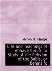 Life and Teachings of Abbas Effendi a Study of the Religion of the Babis, or Behais fo,1113802278,9781113802279