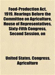 Food-Production Act, 1919. Hearings Before the Committee on Agriculture, House of Representatives, Sixty-Fifth Congress, Second Session, on,1152151975,9781152151970
