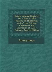 Asiatic Annual Register Or a View of the History of Hindustan, and of the Politics, Commerce and Literature of Asia - Primary Source Edition,1289616779,9781289616779