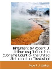 Argument of Robert J. Walker esq Before the Supreme Court of the United States on the Mississippi,1116323273,9781116323276