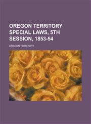 Oregon Territory Special Laws, 5th Session, 1853-54,1234160757,9781234160753