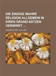 Die einzige wahre Religion allgemein in ihren Grund-Sätzen verwirrt,1236740181,9781236740182