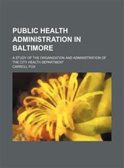 Public health administration in Baltimore; a study of the organization and administration of the city Health department,115151554X,9781151515544
