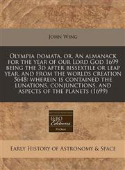 Olympia domata, or, An almanack for the year of our Lord God 1699 being the 3d after bissextile or leap year, and from the worlds creation 5648 wherein is contained the lunations, conjunctions, and aspects of the planets (1699),1171248466,9781171248460